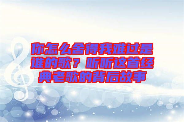 你怎么舍得我難過是誰的歌？聽聽這首經(jīng)典老歌的背后故事