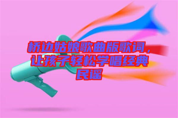 橋邊姑娘歌曲版歌詞，讓孩子輕松學唱經(jīng)典民謠