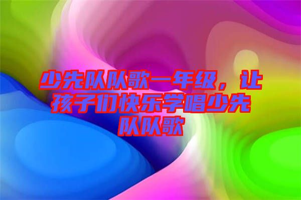 少先隊(duì)隊(duì)歌一年級(jí)，讓孩子們快樂學(xué)唱少先隊(duì)隊(duì)歌