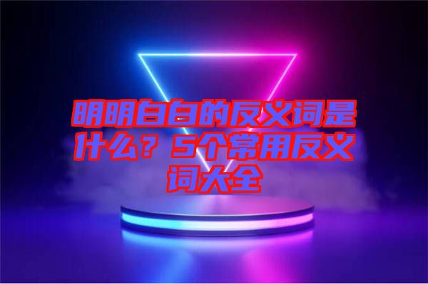 明明白白的反義詞是什么？5個常用反義詞大全