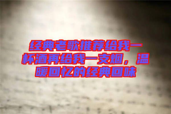 經(jīng)典老歌推薦給我一杯酒再給我一支煙，溫暖回憶的經(jīng)典回味