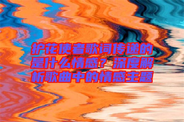 護(hù)花使者歌詞傳遞的是什么情感？深度解析歌曲中的情感主題