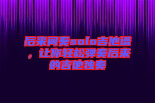 后來間奏solo吉他譜，讓你輕松彈奏后來的吉他獨奏