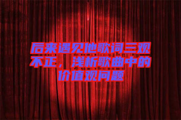 后來(lái)遇見(jiàn)他歌詞三觀不正，淺析歌曲中的價(jià)值觀問(wèn)題