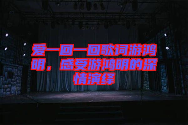 愛一回一回歌詞游鴻明，感受游鴻明的深情演繹