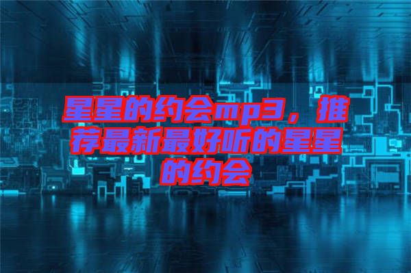 星星的約會(huì)mp3，推薦最新最好聽的星星的約會(huì)