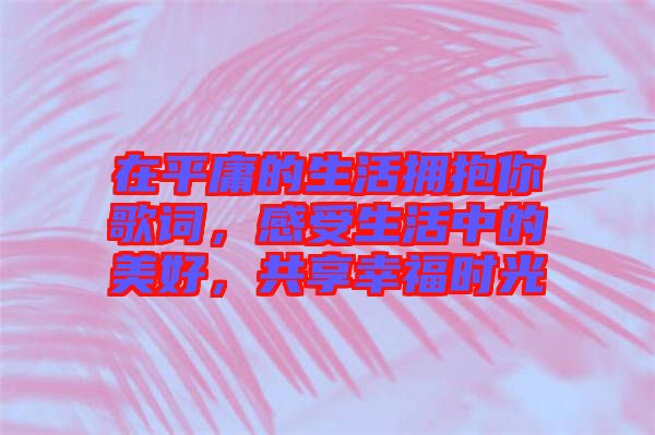 在平庸的生活擁抱你歌詞，感受生活中的美好，共享幸福時(shí)光