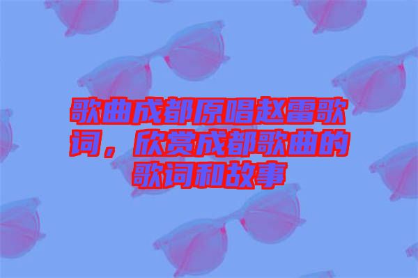 歌曲成都原唱趙雷歌詞，欣賞成都歌曲的歌詞和故事