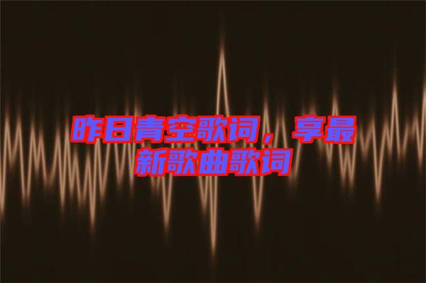 昨日青空歌詞，享最新歌曲歌詞