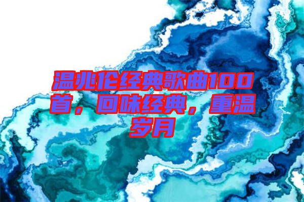 溫兆倫經(jīng)典歌曲100首，回味經(jīng)典，重溫歲月