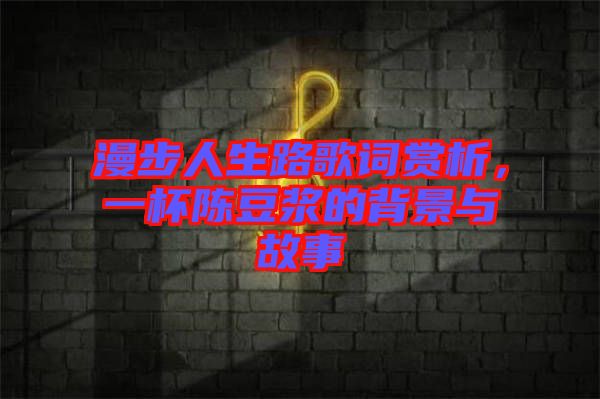 漫步人生路歌詞賞析，一杯陳豆?jié){的背景與故事