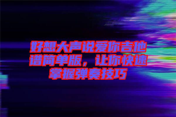 好想大聲說愛你吉他譜簡單版，讓你快速掌握彈奏技巧