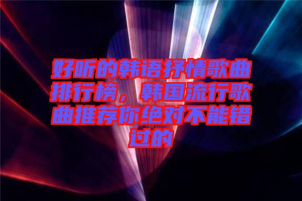 好聽的韓語抒情歌曲排行榜，韓國(guó)流行歌曲推薦你絕對(duì)不能錯(cuò)過的