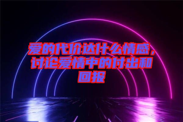 愛的代價達(dá)什么情感，討論愛情中的付出和回報