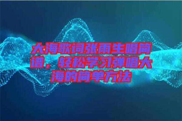 大海歌詞張雨生唱簡譜，輕松學(xué)習(xí)彈唱大海的簡單方法