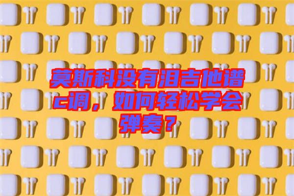 莫斯科沒有淚吉他譜c調，如何輕松學會彈奏？