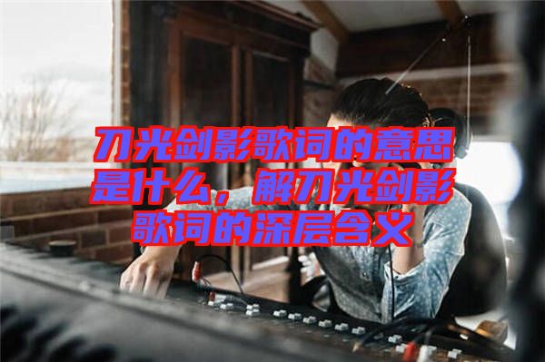 刀光劍影歌詞的意思是什么，解刀光劍影歌詞的深層含義