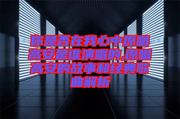 你是否在我心中原唱高安是誰演唱的,原唱高安的故事和經典歌曲解析