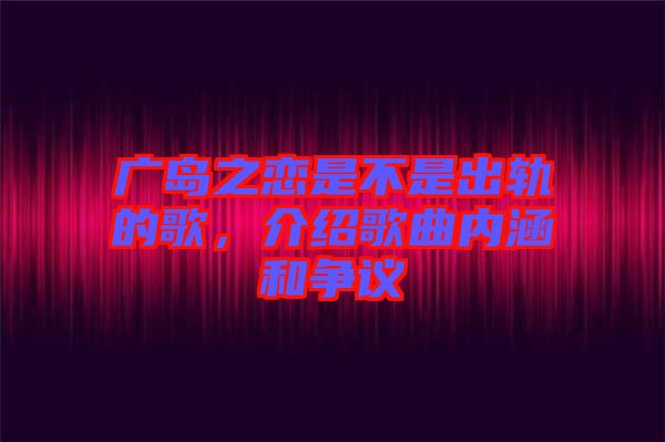 廣島之戀是不是出軌的歌，介紹歌曲內(nèi)涵和爭議