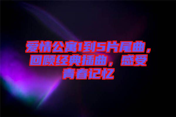 愛情公寓1到5片尾曲，回顧經(jīng)典插曲，感受青春記憶