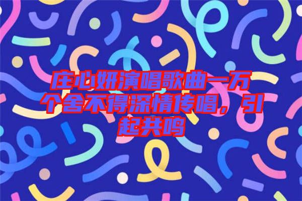 莊心妍演唱歌曲一萬個舍不得深情傳唱，引起共鳴