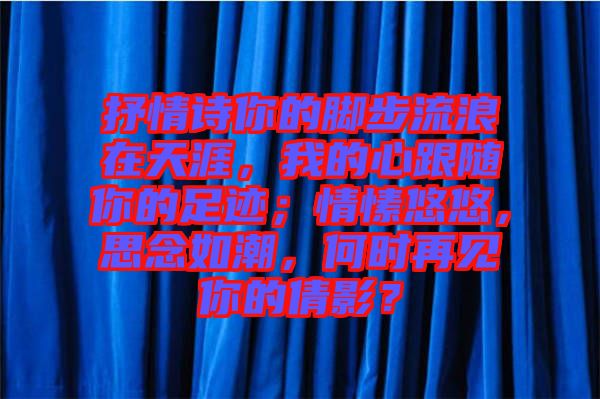 抒情詩(shī)你的腳步流浪在天涯，我的心跟隨你的足跡；情愫悠悠，思念如潮，何時(shí)再見你的倩影？