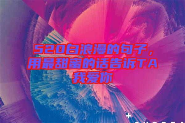 520白浪漫的句子，用最甜蜜的話告訴TA我愛(ài)你