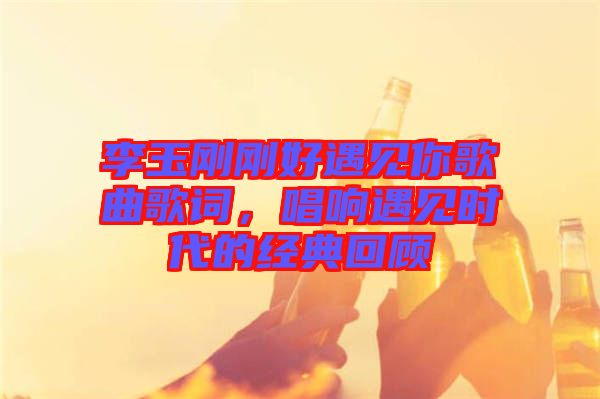 李玉剛剛好遇見你歌曲歌詞，唱響遇見時(shí)代的經(jīng)典回顧