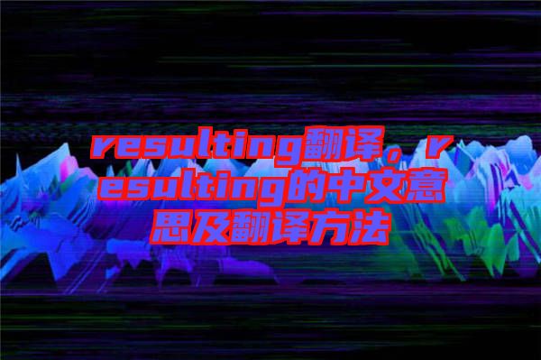 resulting翻譯，resulting的中文意思及翻譯方法