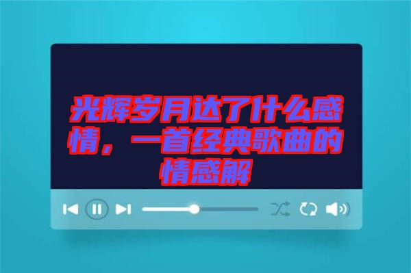 光輝歲月達了什么感情，一首經(jīng)典歌曲的情感解