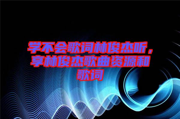 學(xué)不會歌詞林俊杰聽，享林俊杰歌曲資源和歌詞