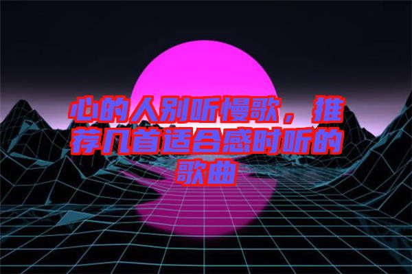 心的人別聽慢歌，推薦幾首適合感時聽的歌曲