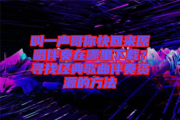 叫一聲哥你快回來原唱伴奏在哪里下載？尋找經(jīng)典歌曲伴奏資源的方法