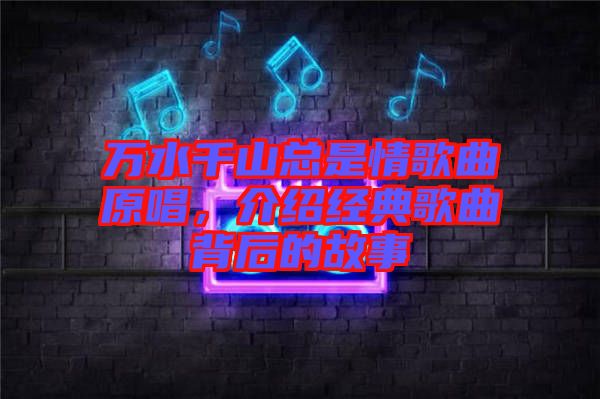 萬水千山總是情歌曲原唱，介紹經(jīng)典歌曲背后的故事