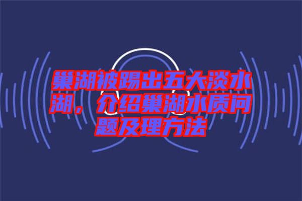 巢湖被踢出五大淡水湖，介紹巢湖水質(zhì)問題及理方法