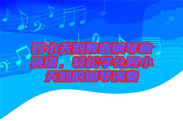 四小天鵝舞曲鋼琴曲簡譜，輕松學(xué)會(huì)四小天鵝的鋼琴演奏