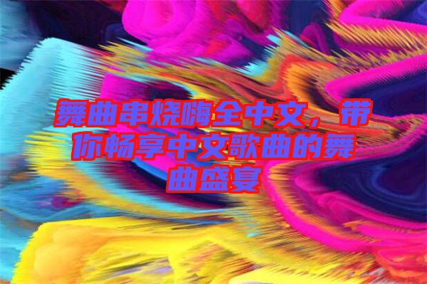 舞曲串燒嗨全中文，帶你暢享中文歌曲的舞曲盛宴