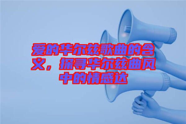 愛的華爾茲歌曲的含義，探尋華爾茲曲風中的情感達