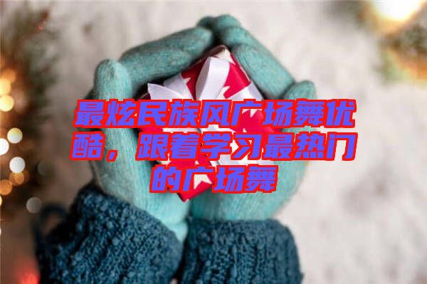 最炫民族風(fēng)廣場舞優(yōu)酷，跟著學(xué)習(xí)最熱門的廣場舞