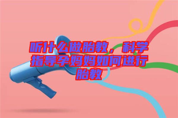 聽什么做胎教，科學指導孕媽媽如何進行胎教