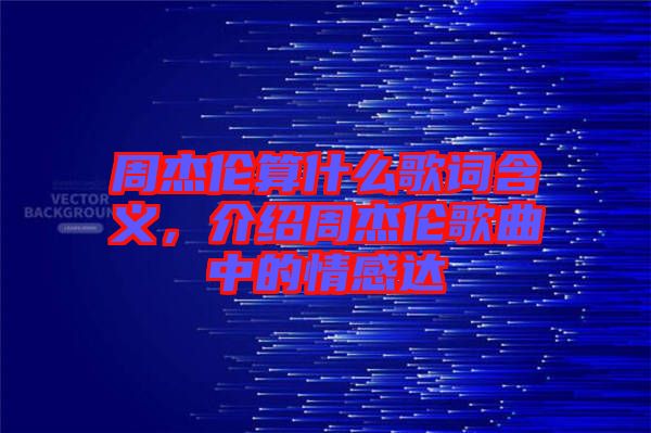 周杰倫算什么歌詞含義，介紹周杰倫歌曲中的情感達(dá)