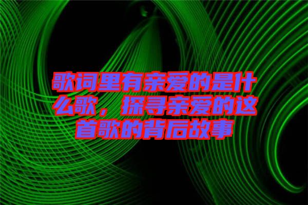 歌詞里有親愛的是什么歌，探尋親愛的這首歌的背后故事