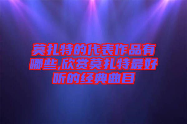 莫扎特的代表作品有哪些,欣賞莫扎特最好聽的經(jīng)典曲目