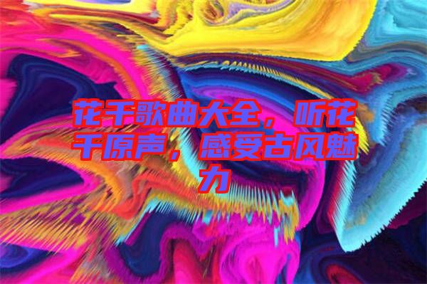 花千歌曲大全，聽花千原聲，感受古風(fēng)魅力