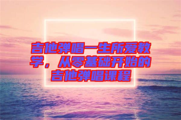 吉他彈唱一生所愛教學，從零基礎開始的吉他彈唱課程