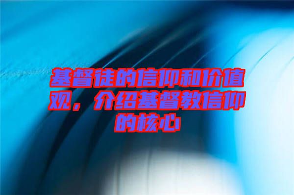 基督徒的信仰和價(jià)值觀，介紹基督教信仰的核心