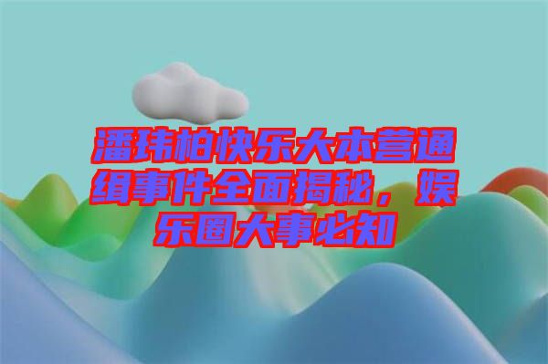 潘瑋柏快樂大本營通緝事件全面揭秘，娛樂圈大事必知