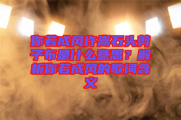 你若成風許嵩石頭剪子布是什么意思？解析你若成風的歌詞含義