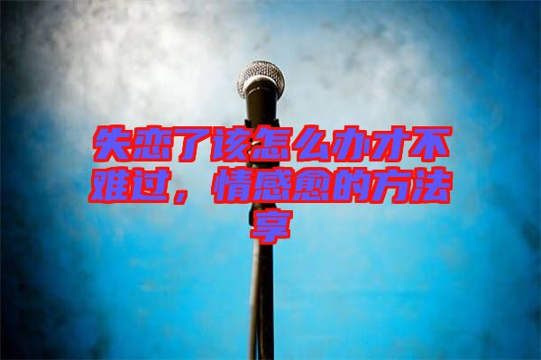 失戀了該怎么辦才不難過(guò)，情感愈的方法享