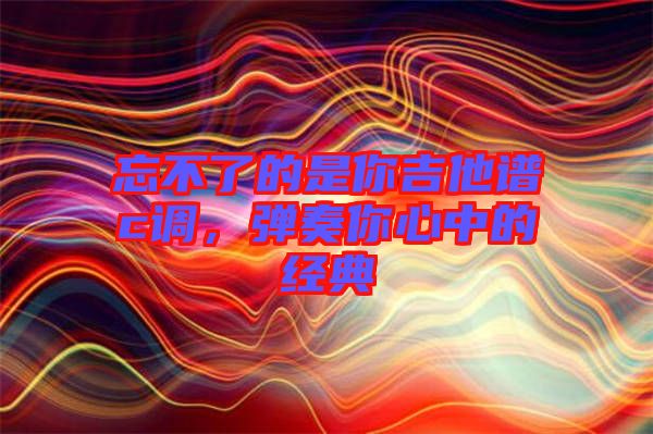 忘不了的是你吉他譜c調，彈奏你心中的經典